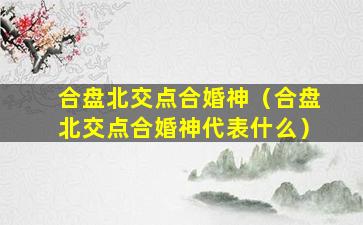 合盘北交点合婚神（合盘北交点合婚神代表什么）