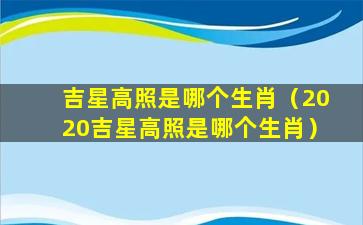 吉星高照是哪个生肖（2020吉星高照是哪个生肖）