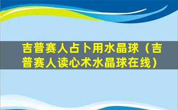 吉普赛人占卜用水晶球（吉普赛人读心术水晶球在线）