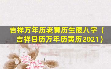 吉祥万年历老黄历生辰八字（吉祥日历万年历黄历2021）