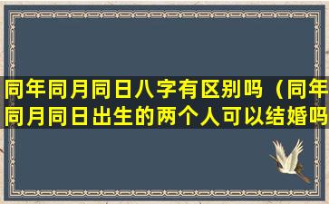 同年同月同日八字有区别吗（同年同月同日出生的两个人可以结婚吗）