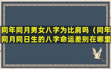 同年同月男女八字为比肩吗（同年同月同日生的八字命运差别在哪里）