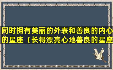 同时拥有美丽的外表和善良的内心的星座（长得漂亮心地善良的星座女）