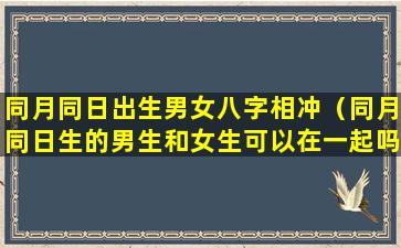 同月同日出生男女八字相冲（同月同日生的男生和女生可以在一起吗）