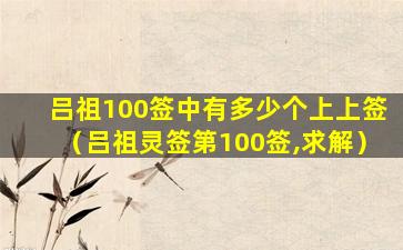 吕祖100签中有多少个上上签（吕祖灵签第100签,求解）