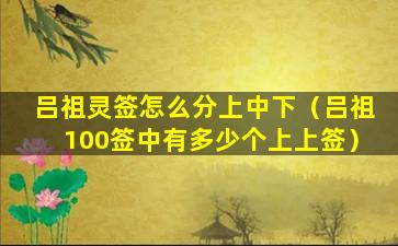 吕祖灵签怎么分上中下（吕祖100签中有多少个上上签）