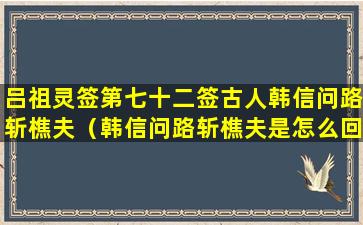 吕祖灵签第七十二签古人韩信问路斩樵夫（韩信问路斩樵夫是怎么回事）