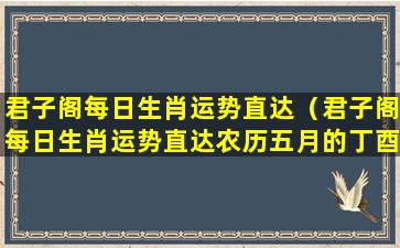 君子阁每日生肖运势直达（君子阁每日生肖运势直达农历五月的丁酉日）