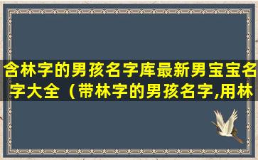 含林字的男孩名字库最新男宝宝名字大全（带林字的男孩名字,用林字起名）