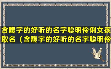 含馥字的好听的名字聪明伶俐女孩取名（含馥字的好听的名字聪明伶俐女孩取名叫什么）