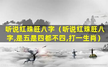 听说红珠旺八字（听说红珠旺八字,是五是四都不四,打一生肖）