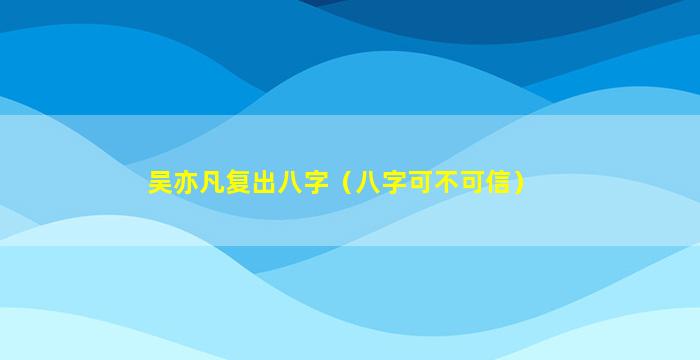 吴亦凡复出八字（八字可不可信）