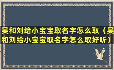 吴和刘给小宝宝取名字怎么取（吴和刘给小宝宝取名字怎么取好听）