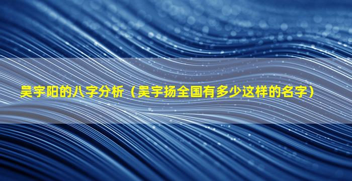 吴宇阳的八字分析（吴宇扬全国有多少这样的名字）