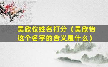 吴欣仪姓名打分（吴欣怡这个名字的含义是什么）