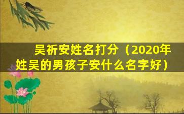 吴祈安姓名打分（2020年姓吴的男孩子安什么名字好）