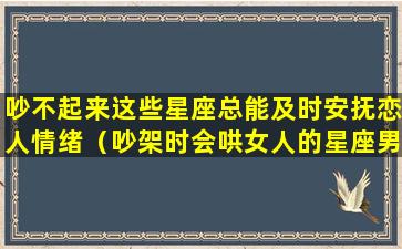 吵不起来这些星座总能及时安抚恋人情绪（吵架时会哄女人的星座男）