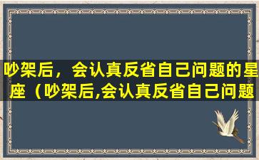 吵架后，会认真反省自己问题的星座（吵架后,会认真反省自己问题的星座）