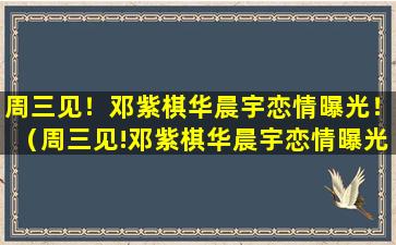 周三见！邓紫棋华晨宇恋情曝光！（周三见!邓紫棋华晨宇恋情曝光!）