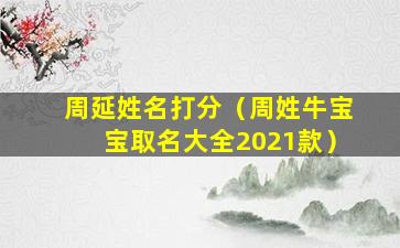 周延姓名打分（周姓牛宝宝取名大全2021款）