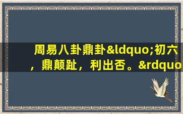 周易八卦鼎卦“初六，鼎颠趾，利出否。”（周易八卦免费算周易八卦免费算命）