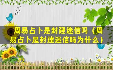 周易占卜是封建迷信吗（周易占卜是封建迷信吗为什么）