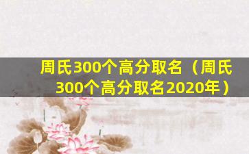 周氏300个高分取名（周氏300个高分取名2020年）