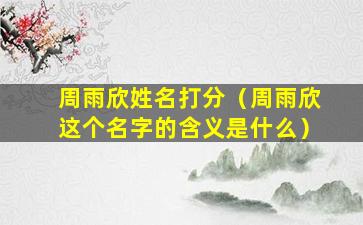 周雨欣姓名打分（周雨欣这个名字的含义是什么）