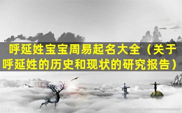 呼延姓宝宝周易起名大全（关于呼延姓的历史和现状的研究报告）