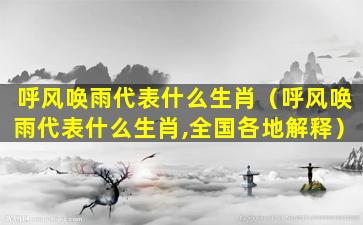 呼风唤雨代表什么生肖（呼风唤雨代表什么生肖,全国各地解释）