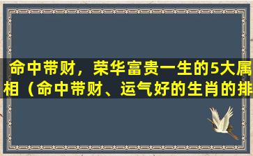 命中带财，荣华富贵一生的5大属相（命中带财、运气好的生肖的排行榜,到底是怎样的）