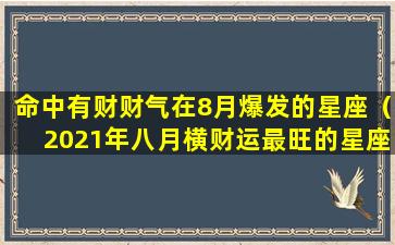 命中有财财气在8月爆发的星座（2021年八月横财运最旺的星座）