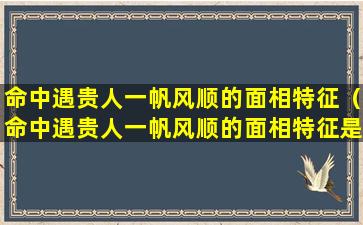 命中遇贵人一帆风顺的面相特征（命中遇贵人一帆风顺的面相特征是什么）