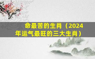 命最苦的生肖（2024年运气最旺的三大生肖）