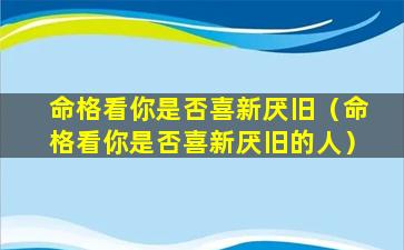 命格看你是否喜新厌旧（命格看你是否喜新厌旧的人）