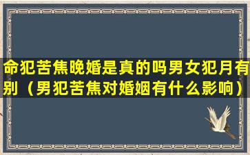 命犯苦焦晚婚是真的吗男女犯月有别（男犯苦焦对婚姻有什么影响）