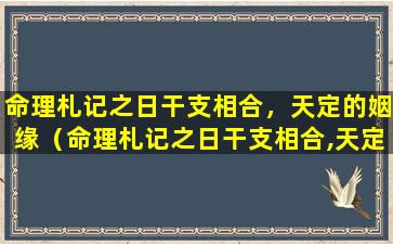 命理札记之日干支相合，天定的姻缘（命理札记之日干支相合,天定的姻缘是什么）