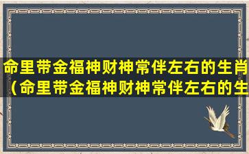 命里带金福神财神常伴左右的生肖（命里带金福神财神常伴左右的生肖有哪些）