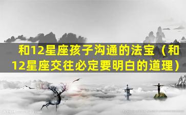 和12星座孩子沟通的法宝（和12星座交往必定要明白的道理）