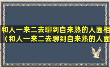 和人一来二去聊到自来熟的人面相（和人一来二去聊到自来熟的人面相怎么样）