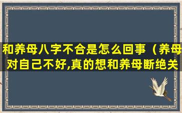 和养母八字不合是怎么回事（养母对自己不好,真的想和养母断绝关系）