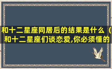 和十二星座同居后的结果是什么（和十二星座们谈恋爱,你必须懂的小心机）