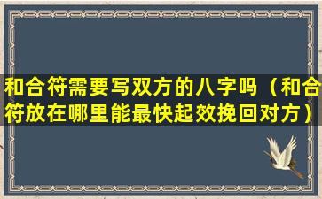 和合符需要写双方的八字吗（和合符放在哪里能最快起效挽回对方）