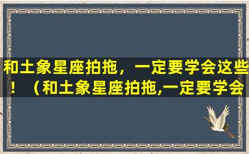 和土象星座拍拖，一定要学会这些！（和土象星座拍拖,一定要学会这些东西）