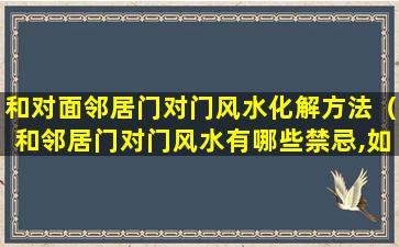 和对面邻居门对门风水化解方法（和邻居门对门风水有哪些禁忌,如何化解）