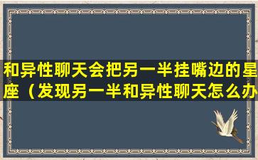 和异性聊天会把另一半挂嘴边的星座（发现另一半和异性聊天怎么办）