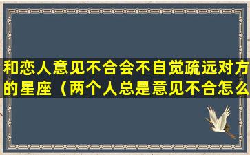 和恋人意见不合会不自觉疏远对方的星座（两个人总是意见不合怎么办）