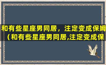 和有些星座男同居，注定变成保姆（和有些星座男同居,注定变成保姆怎么办）