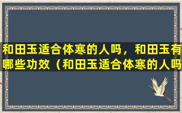 和田玉适合体寒的人吗，和田玉有哪些功效（和田玉适合体寒的人吗,和田玉有哪些功效）