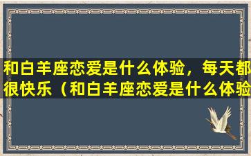 和白羊座恋爱是什么体验，每天都很快乐（和白羊座恋爱是什么体验,每天都很快乐）